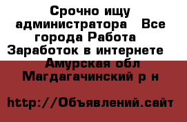 Срочно ищу администратора - Все города Работа » Заработок в интернете   . Амурская обл.,Магдагачинский р-н